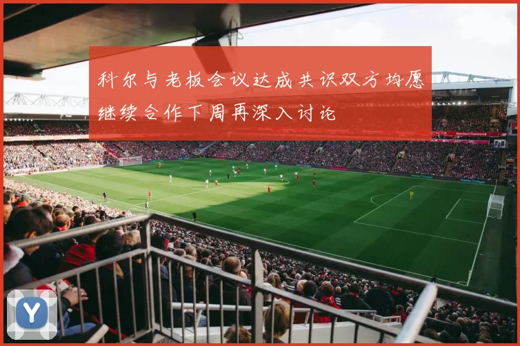 科尔与老板会议达成共识双方均愿继续合作下周再深入讨论