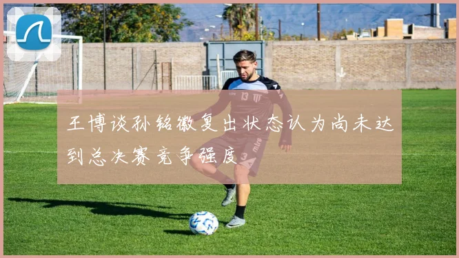 王博谈孙铭徽复出状态认为尚未达到总决赛竞争强度