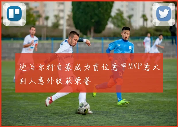 迪马尔科自豪成为首位意甲MVP意大利人意外收获荣誉