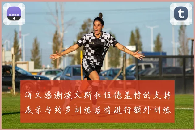 海文感谢埃文斯和伍德盖特的支持表示与约罗训练后将进行额外训练