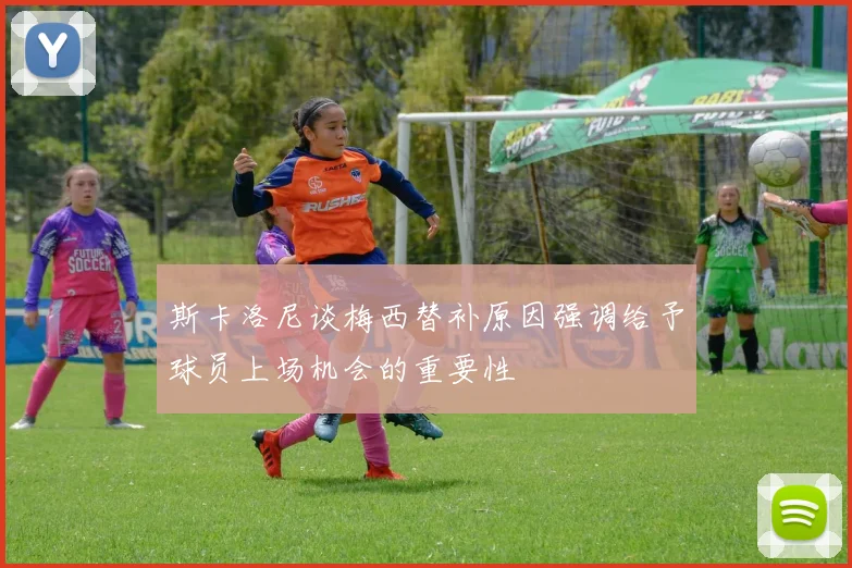 斯卡洛尼谈梅西替补原因强调给予球员上场机会的重要性