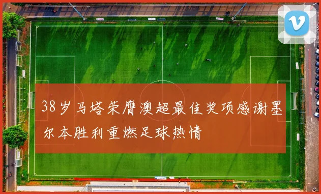 38岁马塔荣膺澳超最佳奖项感谢墨尔本胜利重燃足球热情