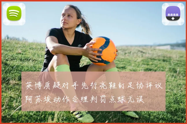 英博质疑对手先行亮鞋钉足协评议阿苏埃动作合理判罚点球无误
