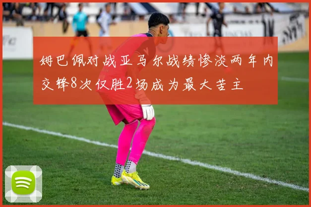 姆巴佩对战亚马尔战绩惨淡两年内交锋8次仅胜2场成为最大苦主