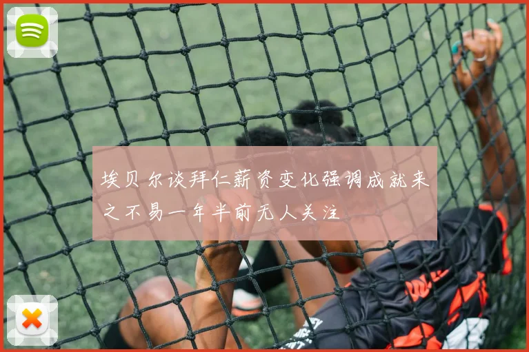 埃贝尔谈拜仁薪资变化强调成就来之不易一年半前无人关注