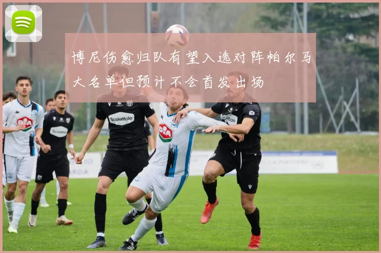 博尼伤愈归队有望入选对阵帕尔马大名单但预计不会首发出场