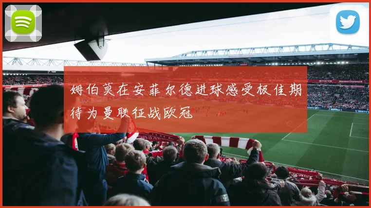 姆伯莫在安菲尔德进球感受极佳期待为曼联征战欧冠