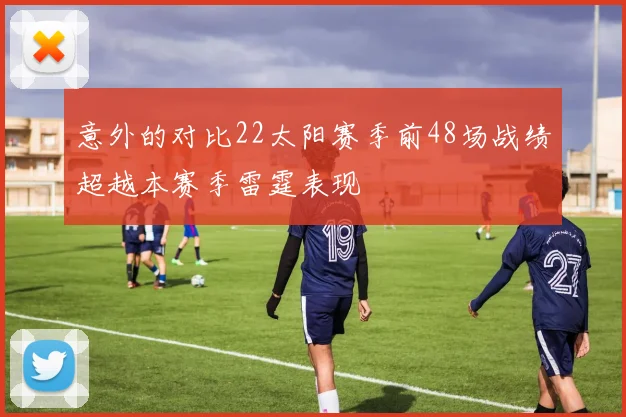 意外的对比22太阳赛季前48场战绩超越本赛季雷霆表现