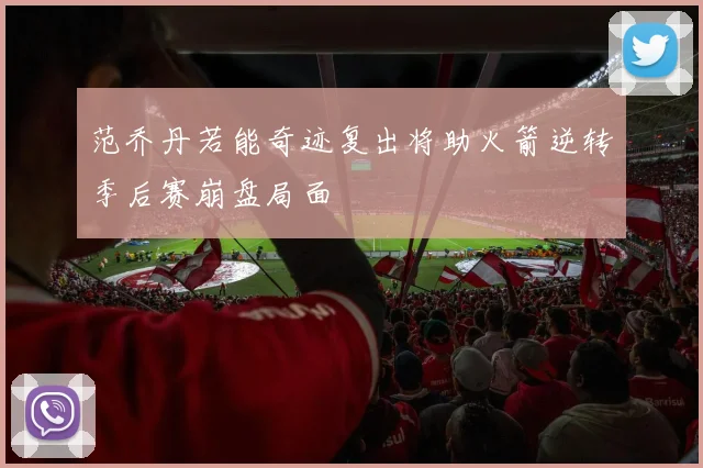 范乔丹若能奇迹复出将助火箭逆转季后赛崩盘局面