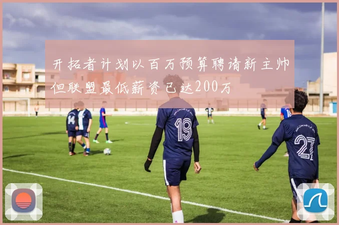 开拓者计划以百万预算聘请新主帅但联盟最低薪资已达200万