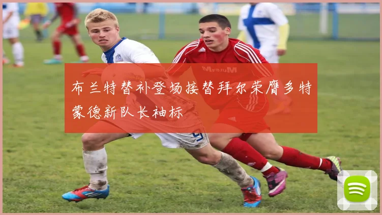 布兰特替补登场接替拜尔荣膺多特蒙德新队长袖标