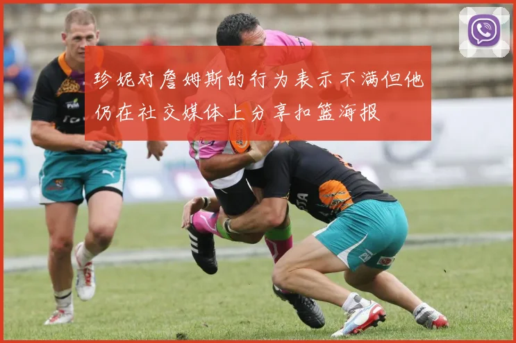 珍妮对詹姆斯的行为表示不满但他仍在社交媒体上分享扣篮海报