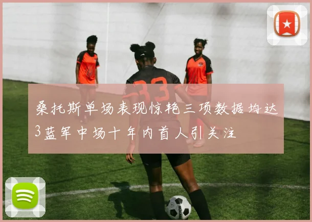 桑托斯单场表现惊艳三项数据均达3蓝军中场十年内首人引关注