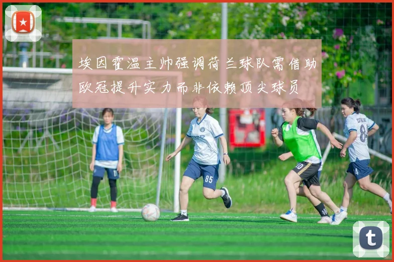 埃因霍温主帅强调荷兰球队需借助欧冠提升实力而非依赖顶尖球员