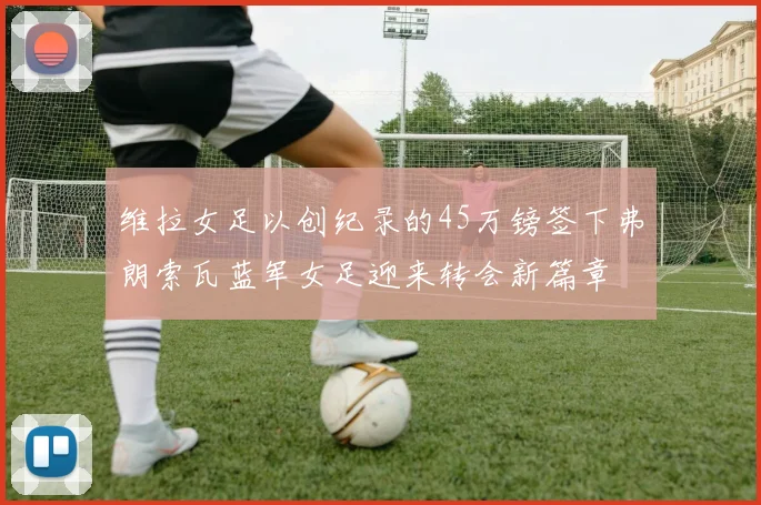 维拉女足以创纪录的45万镑签下弗朗索瓦蓝军女足迎来转会新篇章