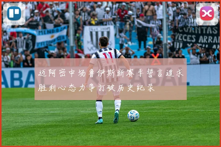迈阿密中场鲁伊斯新赛季誓言追求胜利心态力争打破历史纪录