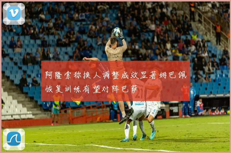 阿隆索称换人调整成效显著姆巴佩恢复训练有望对阵巴萨