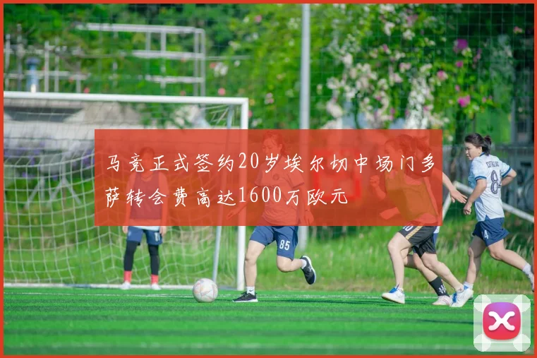 马竞正式签约20岁埃尔切中场门多萨转会费高达1600万欧元