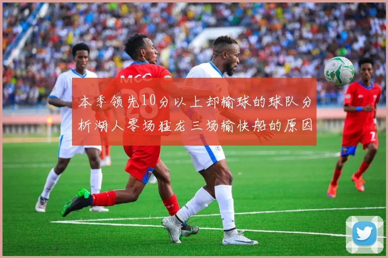 本季领先10分以上却输球的球队分析湖人零场猛龙三场输快船的原因