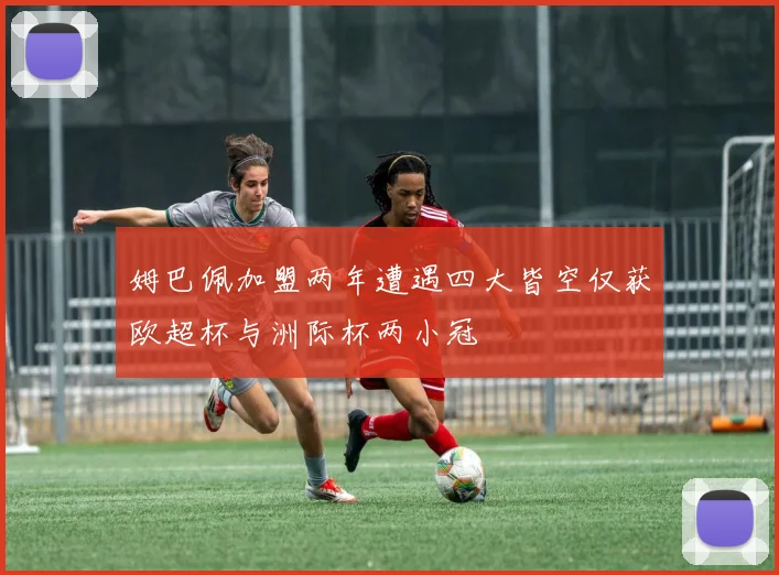 姆巴佩加盟两年遭遇四大皆空仅获欧超杯与洲际杯两小冠